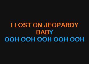 ILOSTONJEOPARDY

BABY
OOH(XN100H(XN100H