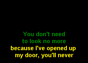 You don't need

to look no more
because I've opened up
my door, you'll never