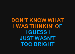 DON'T KNOW WHAT
IWAS THINKIN' OF

IGUESSI
JUST WASN'T
TOO BRIGHT