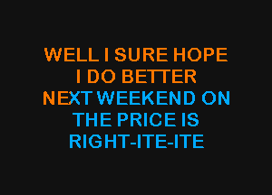 WELL I SURE HOPE
I DO BETTER
NEXTWEEKEND ON
THE PRICE IS
RlGHT-ITE-ITE

g