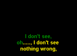 I don't see,
oh ..... , I don't see
nothing wrong,