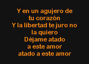 Y en un agujero de
tu corazbn
Y la libertad tejuro no
la quiero

Dt'ajame atado
a este amor
atado a este amor