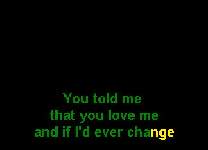 You told me
that you love me
and if I'd ever change