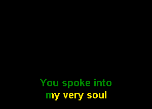 You spoke into
my very soul