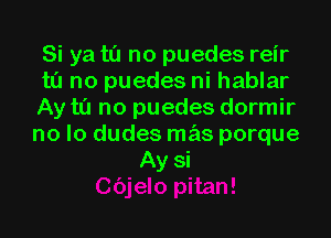 Si ya to no puedes reir
to no puedes ni hablar
Ay to no puedes dormir
no lo dudes mas porque
Ay si