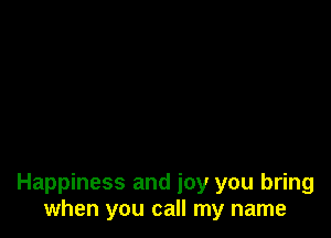 Happiness and joy you bring
when you call my name