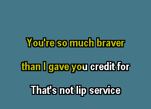 You're so much braver

than I gave you credit for

That's not lip service