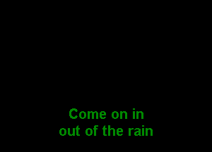 Come on in
out of the rain