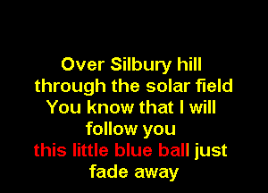 Over Silbury hill
through the solar field

You know that I will
follow you
this little blue ball just
fade away