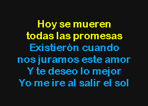 Hoy se mueren
todas las promesas
Existierc'm cuando
nos juramos este amor
Y te deseo lo mejor
Yo me ire al salir el sol