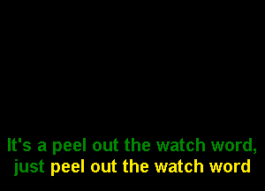 It's a peel out the watch word,
just peel out the watch word