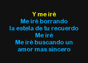 Y me ir63
Me irc'e borrando
la estela de tu recuerdo

Me irtiz'
Me irt'a buscando un
amor mas sincero