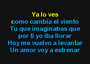 Ya lo ves
como cambia el viento
Tu que imaginabas que
por ti yo iba llorar
Hoy me vuelvo a levantar
Un amor voy a estrenar