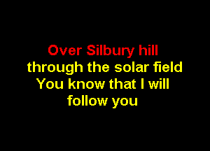 Over Silbury hill
through the solar field

You know that I will
follow you