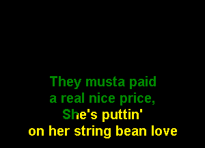 They musta paid
a real nice price,
She's puttin'
on her string bean love