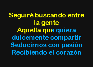 Seguirt'a buscando entre
la gente
Aquella que quiera
dulcemente compartir
Seducirnos con pasic'm
Recibiendo el corazc'm