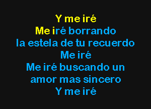 Y me irtizv
Me irt'a borrando
Ia estela de tu recuerdo

Me ir(a
Me irt'e buscando un
amor mas sincero
Y me irtiz