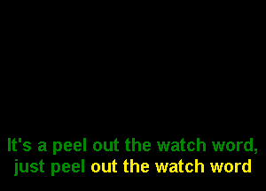 It's a peel out the watch word,
just peel out the watch word