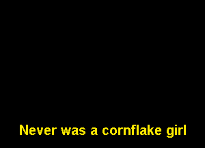 Never was a cornflake girl