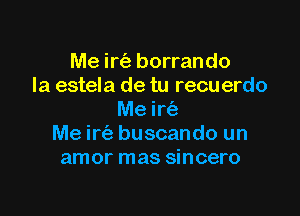 Me irt'a borrando
Ia estela de tu recuerdo

Me Me
Me irt'e buscando un
amor mas sincero