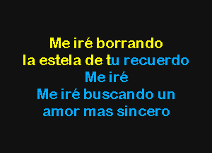 Me irt'a borrando
Ia estela de tu recuerdo

Me ir(a
Me irt'e buscando un
amor mas sincero