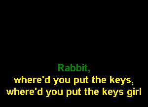 Rabbit,
where'd you put the keys,
where'd you put the keys girl