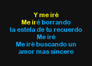 Y me ir63
Me irc'e borrando
la estela de tu recuerdo

Me irtiz'
Me irt'a buscando un
amor mas sincero