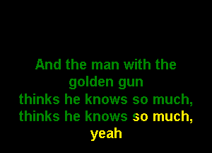 And the man with the

golden gun
thinks he knows so much,
thinks he knows so much,
yeah