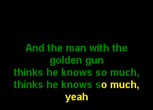 And the man with the

golden gun
thinks he knows so much,
thinks he knows so much,
yeah