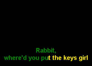 Rabbit,
where'd you put the keys girl