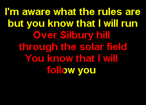 I'm aware what the rules are
but you know that I will run
Over Silbury hill
through the solar field
You know that I will
follow you