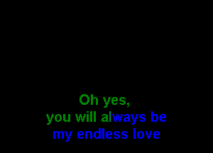 Oh yes,
you will always be
my endless love