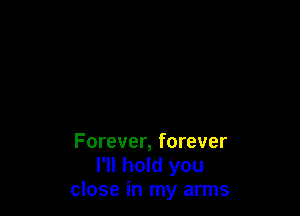 Forever, forever
I'll hold you
close in my arms