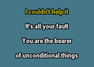 I couldn't help it
It's all your fault

You are the bearer

of unconditional things