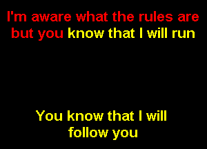 I'm aware what the rules are
but you know that I will run

You know that I will
follow you