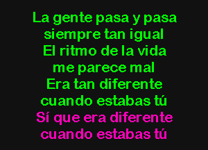 La gente pasa y pasa
siempre tan igual
El ritmo de la Vida

me parece mal
Era tan diferente
cuando estabas ta

g