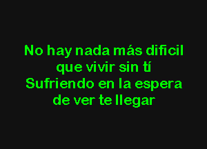 No hay nada mas diflcil
que vivir sin ti

Sufriendo en la espera
de ver te llegar