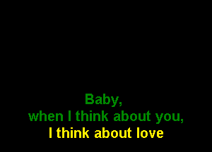 Baby,
when I think about you,
I think about love