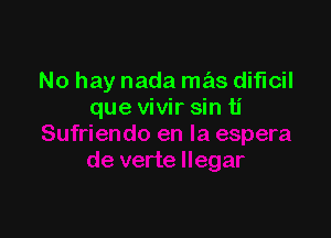 No hay nada mas dificil
que vivir sin ti