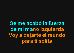 Se me acabb la fuerza

de mi mano izquierda
Voy a dejarte el mundo
para ti solita