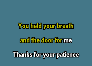 You held your breath

and the door for me

Thanks for your patience
