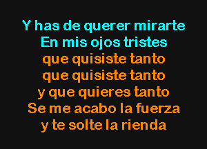 Y has de querer mirarte
En mis oios tristes
que quisiste tanto
que quisiste tanto

y que quieres tanto
Se me acabo la fuerza

y te solte Ia rienda l