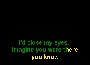 I'd close my eyes,
imagine you were there
you know