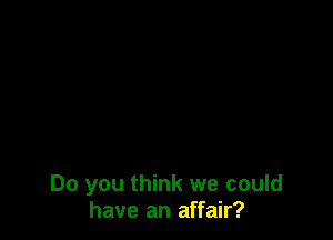 Do you think we could
have an affair?