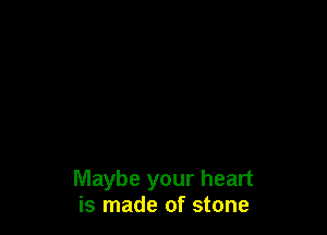 Maybe your heart
is made of stone