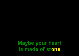 Maybe your heart
is made of stone