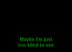 Maybe I'm just
too blind to see