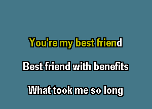 You're my best friend

Best friend with benefits

What took me so long