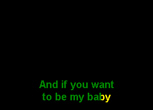 And if you want
to be my baby
