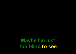 Maybe I'm just
too blind to see